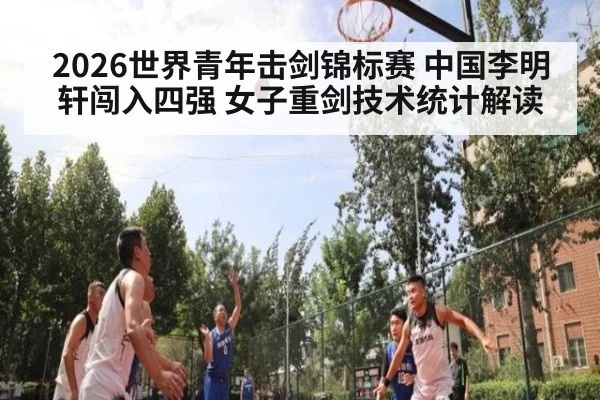 2026世界青年击剑锦标赛 中国李明轩闯入四强 女子重剑技术统计解读