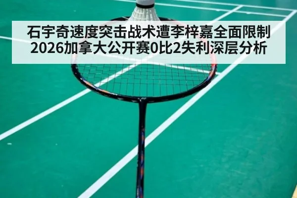 石宇奇速度突击战术遭李梓嘉全面限制 2026加拿大公开赛0比2失利深层分析