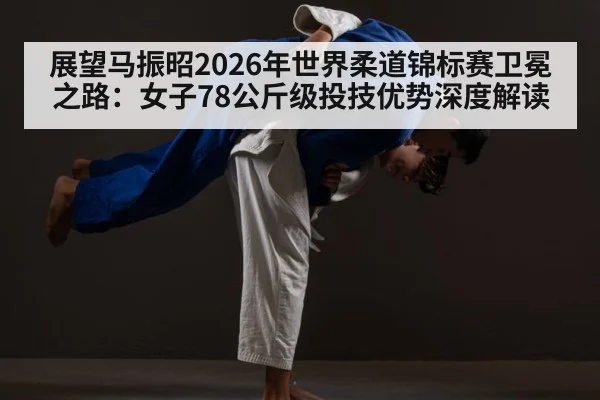 展望马振昭2026年世界柔道锦标赛卫冕之路：女子78公斤级投技优势深度解读