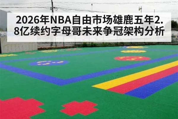 2026年NBA自由市场雄鹿五年2.8亿续约字母哥未来争冠架构分析