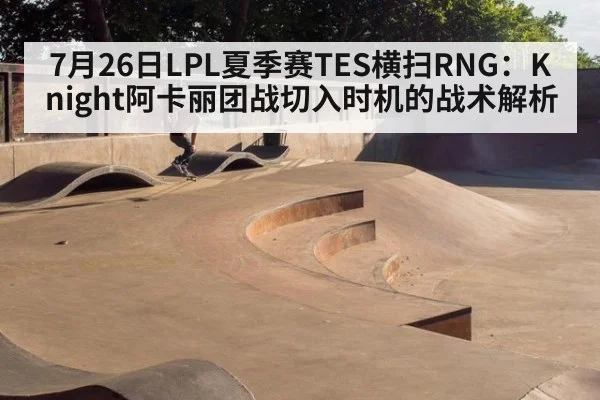 7月26日LPL夏季赛TES横扫RNG：Knight阿卡丽团战切入时机的战术解析