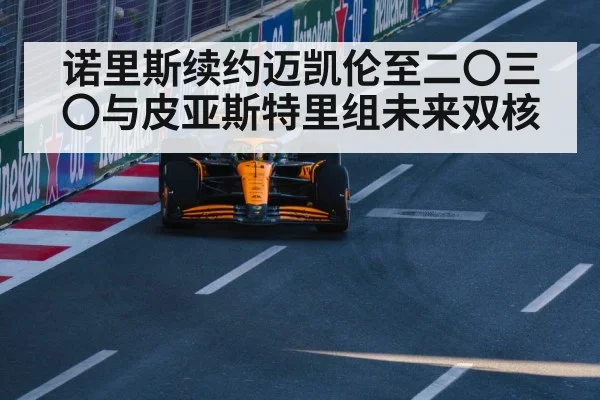 诺里斯续约迈凯伦至二〇三〇与皮亚斯特里组未来双核